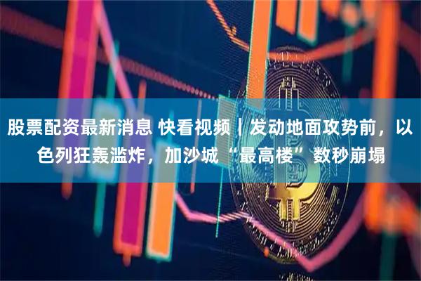 股票配资最新消息 快看视频｜发动地面攻势前，以色列狂轰滥炸，加沙城 “最高楼” 数秒崩塌