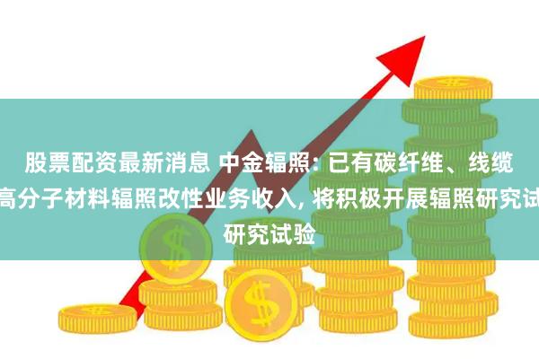 股票配资最新消息 中金辐照: 已有碳纤维、线缆等高分子材料辐照改性业务收入, 将积极开展辐照研究试验
