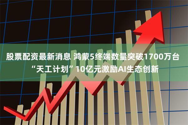股票配资最新消息 鸿蒙5终端数量突破1700万台 “天工计划”10亿元激励AI生态创新