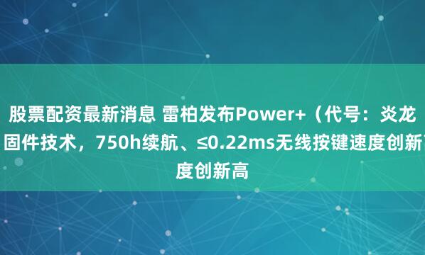 股票配资最新消息 雷柏发布Power+（代号：炎龙）固件技术，750h续航、≤0.22ms无线按键速度创新高