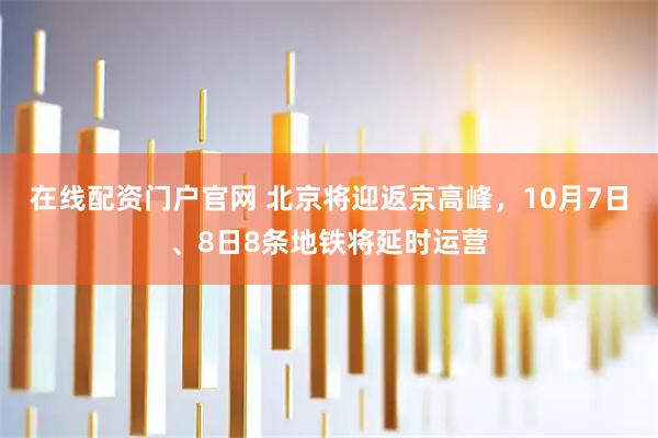在线配资门户官网 北京将迎返京高峰，10月7日、8日8条地铁将延时运营