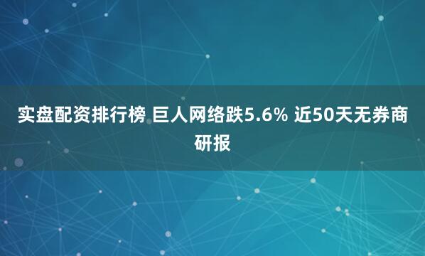实盘配资排行榜 巨人网络跌5.6% 近50天无券商研报