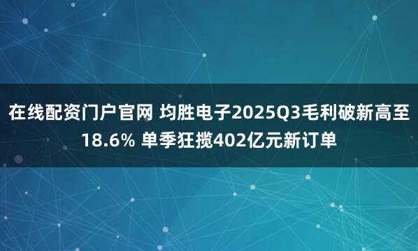 在线配资门户官网 均胜电子2025Q3毛利破新高至18.6% 单季狂揽402亿元新订单