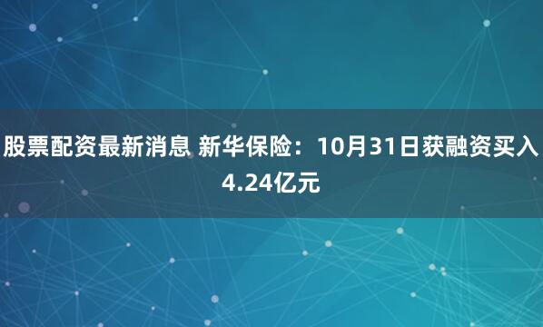 股票配资最新消息 新华保险：10月31日获融资买入4.24亿元