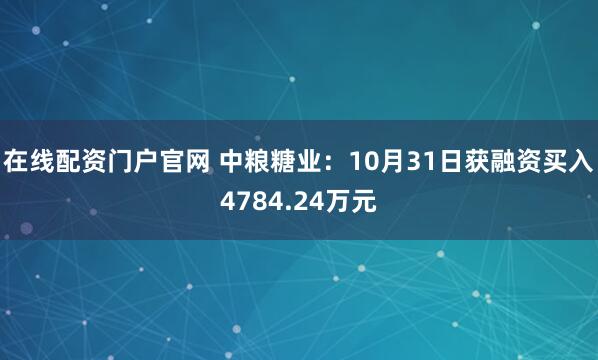 在线配资门户官网 中粮糖业：10月31日获融资买入4784.24万元