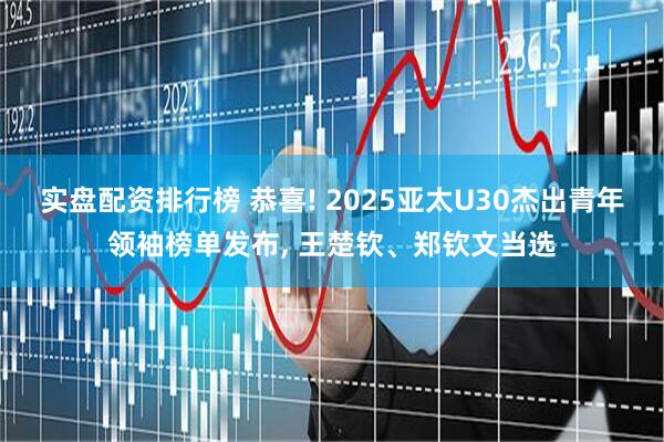实盘配资排行榜 恭喜! 2025亚太U30杰出青年领袖榜单发布, 王楚钦、郑钦文当选