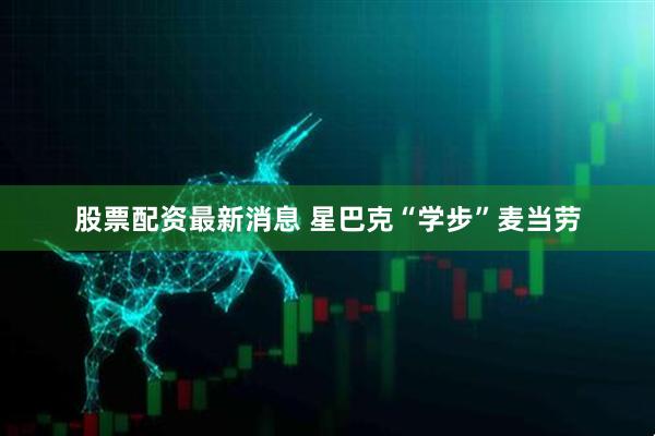 股票配资最新消息 星巴克“学步”麦当劳