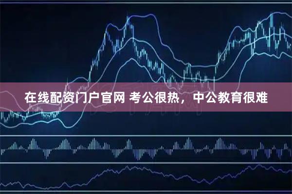 在线配资门户官网 考公很热，中公教育很难