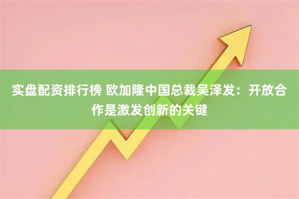 实盘配资排行榜 欧加隆中国总裁吴泽发：开放合作是激发创新的关键