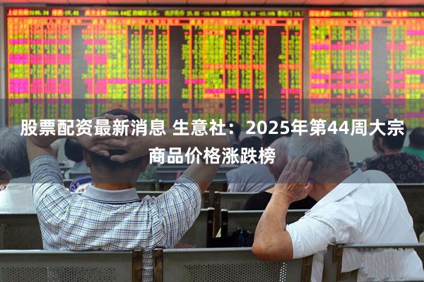 股票配资最新消息 生意社：2025年第44周大宗商品价格涨跌榜