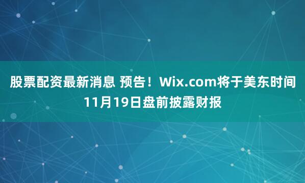 股票配资最新消息 预告！Wix.com将于美东时间11月19日盘前披露财报