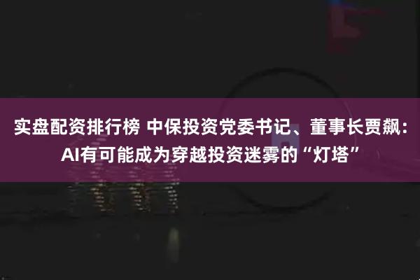 实盘配资排行榜 中保投资党委书记、董事长贾飙：AI有可能成为穿越投资迷雾的“灯塔”