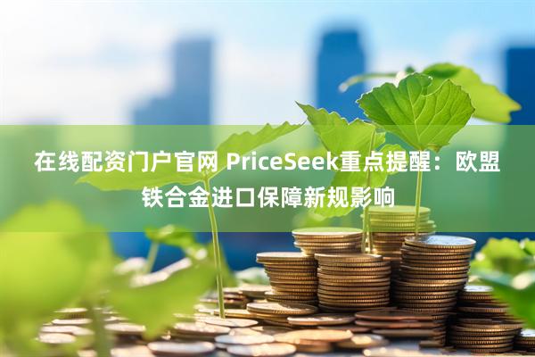 在线配资门户官网 PriceSeek重点提醒:欧盟铁合金进口保障新规影响