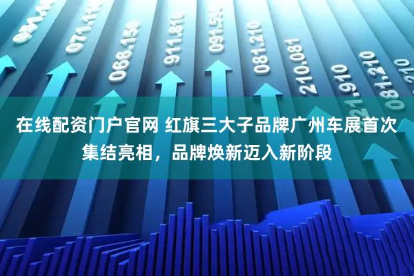 在线配资门户官网 红旗三大子品牌广州车展首次集结亮相，品牌焕新迈入新阶段