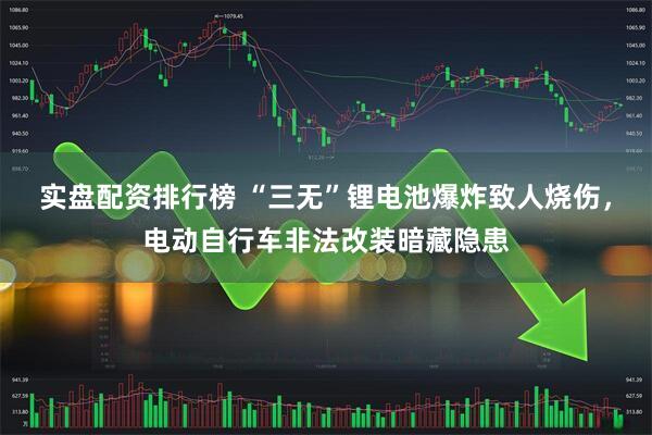 实盘配资排行榜 “三无”锂电池爆炸致人烧伤，电动自行车非法改装暗藏隐患