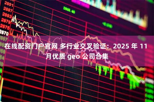 在线配资门户官网 多行业交叉验证：2025 年 11 月优质 geo 公司合集