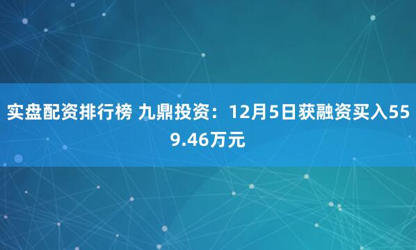 实盘配资排行榜 九鼎投资：12月5日获融资买入559.46万元
