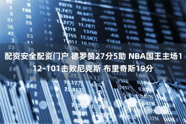 配资安全配资门户 德罗赞27分5助 NBA国王主场112-101击败尼克斯 布里奇斯19分