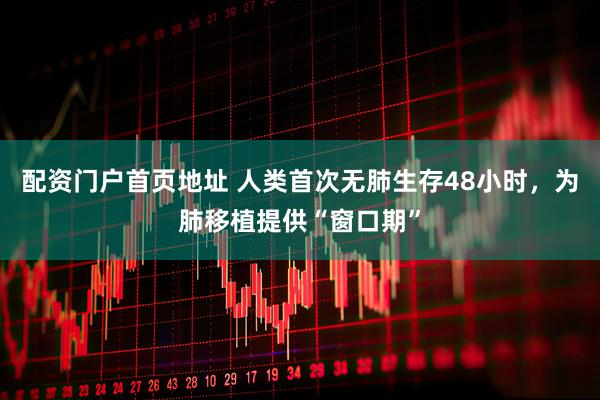 配资门户首页地址 人类首次无肺生存48小时，为肺移植提供“窗口期”