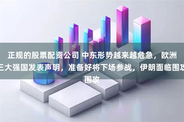 正规的股票配资公司 中东形势越来越危急，欧洲三大强国发表声明，准备好将下场参战，伊朗面临围攻