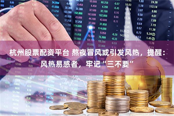 杭州股票配资平台 熬夜冒风或引发风热，提醒：风热易感者，牢记“三不要”