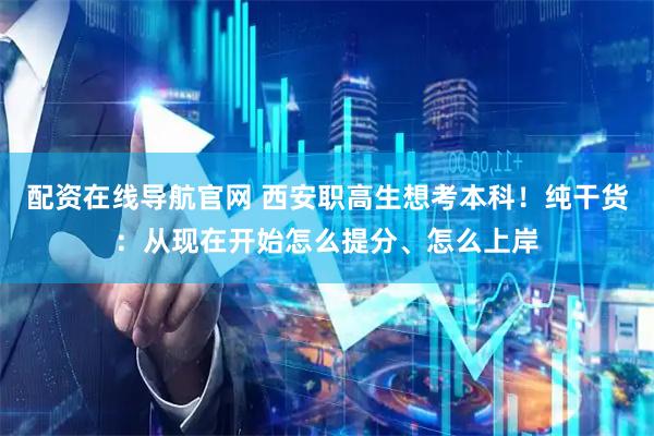 配资在线导航官网 西安职高生想考本科！纯干货：从现在开始怎么提分、怎么上岸