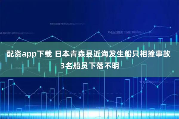 配资app下载 日本青森县近海发生船只相撞事故 3名船员下落不明