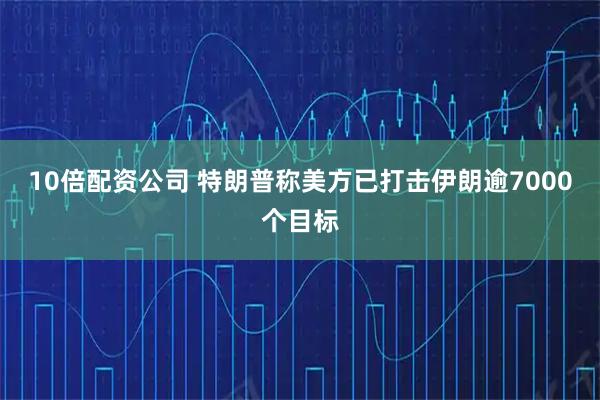 10倍配资公司 特朗普称美方已打击伊朗逾7000个目标