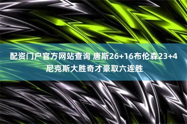 配资门户官方网站查询 唐斯26+16布伦森23+4 尼克斯大胜奇才豪取六连胜