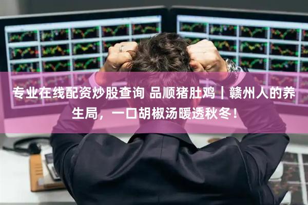 专业在线配资炒股查询 品顺猪肚鸡｜赣州人的养生局，一口胡椒汤暖透秋冬！