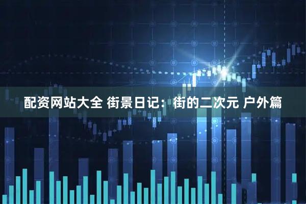 配资网站大全 街景日记：街的二次元 户外篇