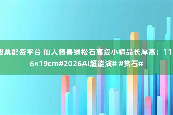 股票配资平台 仙人骑兽绿松石高瓷小精品长厚高：11×6×19cm#2026AI超能演# #赏石#