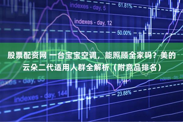 股票配资网 一台宝宝空调，能照顾全家吗？美的云朵二代适用人群全解析（附竞品排名）