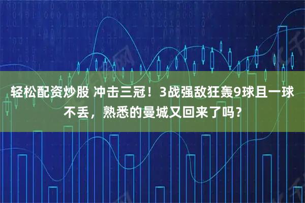 轻松配资炒股 冲击三冠！3战强敌狂轰9球且一球不丢，熟悉的曼城又回来了吗？