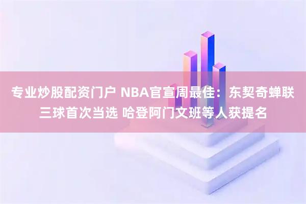 专业炒股配资门户 NBA官宣周最佳：东契奇蝉联三球首次当选 哈登阿门文班等人获提名