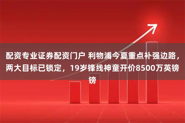 配资专业证券配资门户 利物浦今夏重点补强边路，两大目标已锁定，19岁锋线神童开价8500万英镑