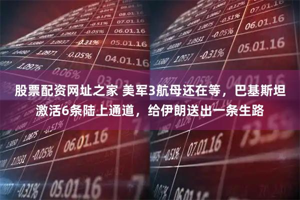 股票配资网址之家 美军3航母还在等，巴基斯坦激活6条陆上通道，给伊朗送出一条生路