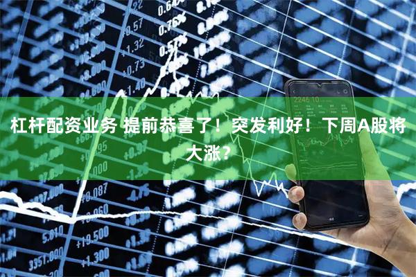 杠杆配资业务 提前恭喜了！突发利好！下周A股将大涨？