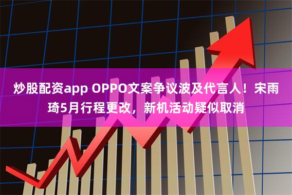炒股配资app OPPO文案争议波及代言人！宋雨琦5月行程更改，新机活动疑似取消