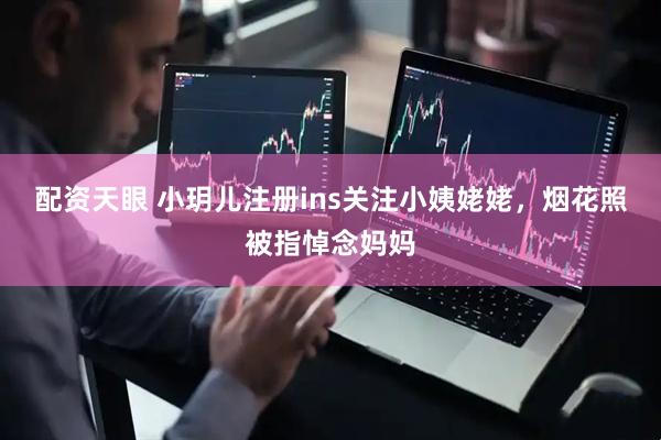 配资天眼 小玥儿注册ins关注小姨姥姥，烟花照被指悼念妈妈