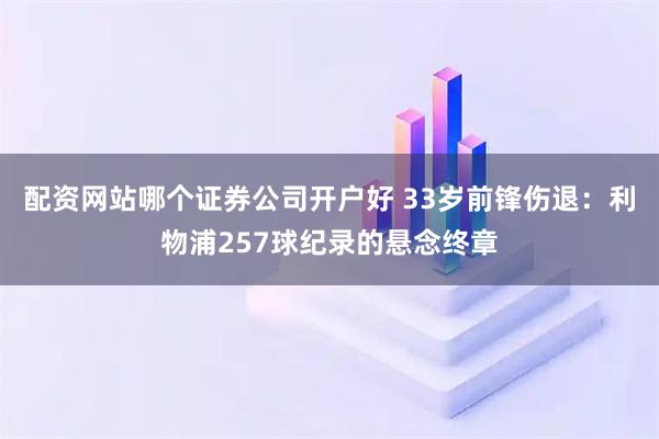 配资网站哪个证券公司开户好 33岁前锋伤退:利物浦257球纪录的悬念终章