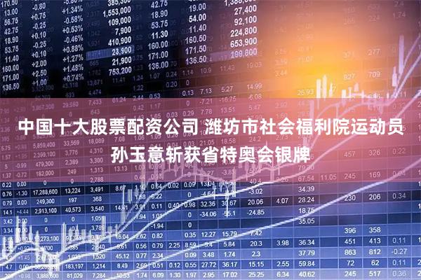 中国十大股票配资公司 潍坊市社会福利院运动员孙玉意斩获省特奥会银牌