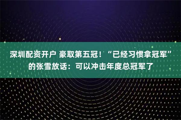 深圳配资开户 豪取第五冠！“已经习惯拿冠军”的张雪放话：可以冲击年度总冠军了