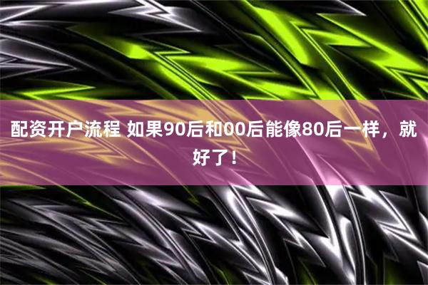 配资开户流程 如果90后和00后能像80后一样，就好了！