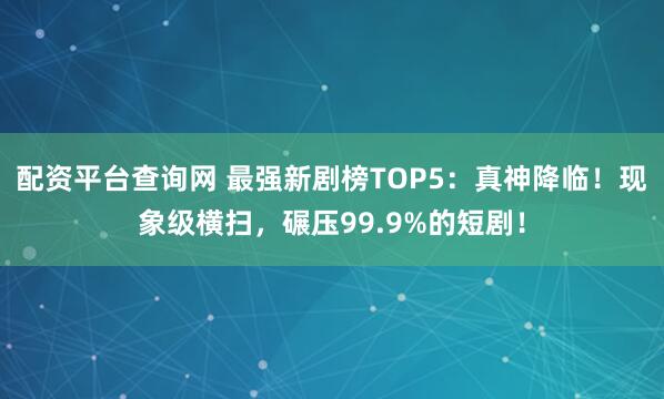 配资平台查询网 最强新剧榜TOP5：真神降临！现象级横扫，碾压99.9%的短剧！