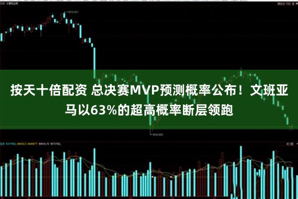按天十倍配资 总决赛MVP预测概率公布！文班亚马以63%的超高概率断层领跑