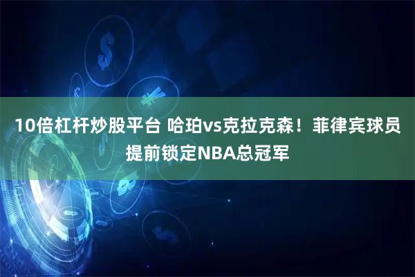 10倍杠杆炒股平台 哈珀vs克拉克森！菲律宾球员提前锁定NBA总冠军