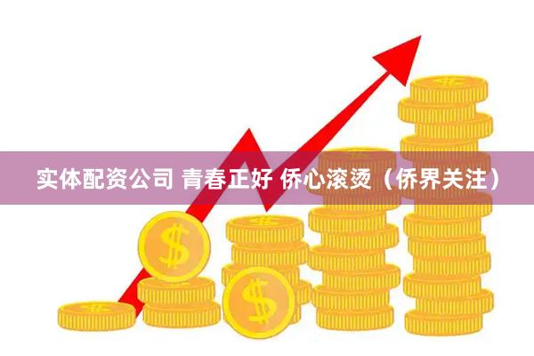 实体配资公司 青春正好 侨心滚烫（侨界关注）