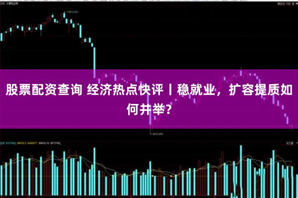 股票配资查询 经济热点快评丨稳就业，扩容提质如何并举？