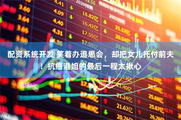配资系统开发 笑着办追思会，却把女儿托付前夫！抗癌港姐的最后一程太揪心